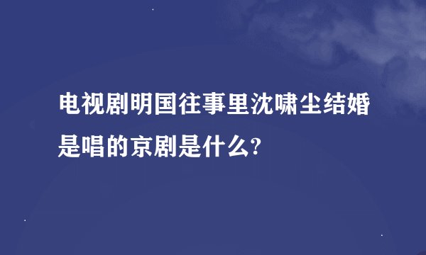 电视剧明国往事里沈啸尘结婚是唱的京剧是什么?