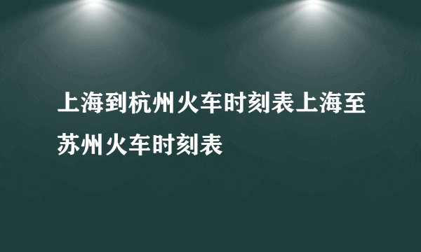 上海到杭州火车时刻表上海至苏州火车时刻表