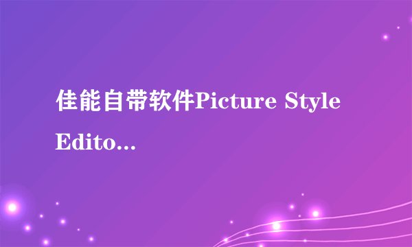 佳能自带软件Picture Style Editor是做什么的？