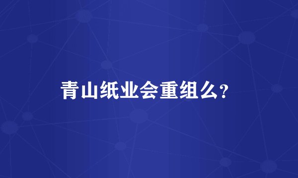 青山纸业会重组么？