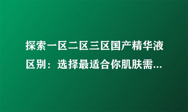 探索一区二区三区国产精华液区别：选择最适合你肌肤需求的护肤品