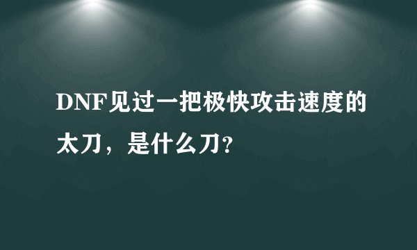 DNF见过一把极快攻击速度的太刀，是什么刀？
