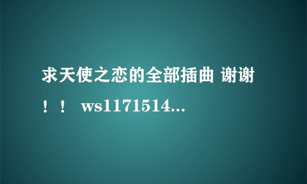 求天使之恋的全部插曲 谢谢！！ ws11715149037@126.com