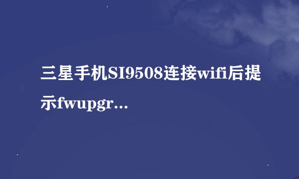 三星手机SI9508连接wifi后提示fwupgrade有更新版本，需要更新吗，更新了会出现什么问题吗！