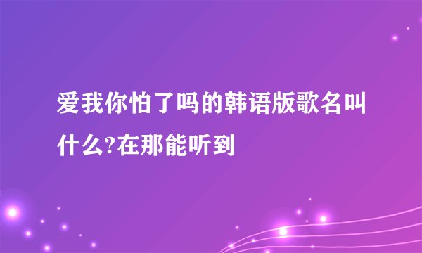 爱我你怕了吗的韩语版歌名叫什么?在那能听到