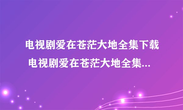 电视剧爱在苍茫大地全集下载 电视剧爱在苍茫大地全集高清迅雷下载 电视剧爱在苍茫大地全集DVD清晰版下载