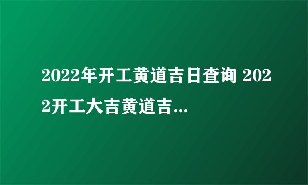 2022年开工黄道吉日查询 2022开工大吉黄道吉日时间表