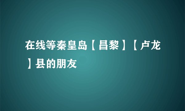 在线等秦皇岛【昌黎】【卢龙】县的朋友