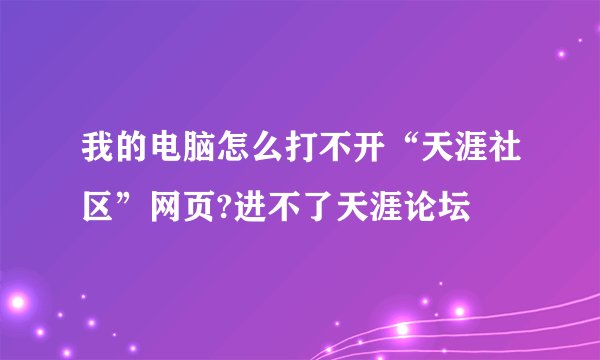 我的电脑怎么打不开“天涯社区”网页?进不了天涯论坛