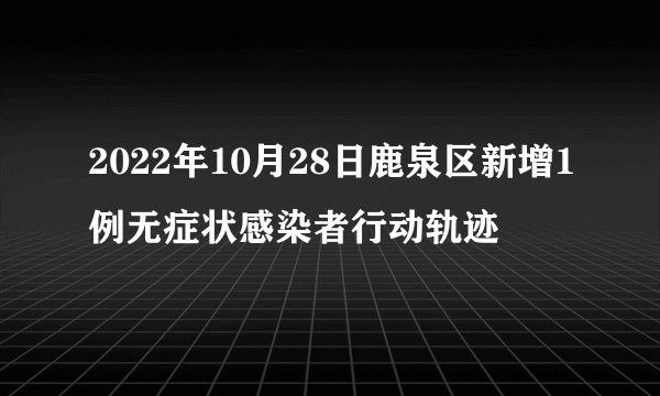 2022年10月28日鹿泉区新增1例无症状感染者行动轨迹