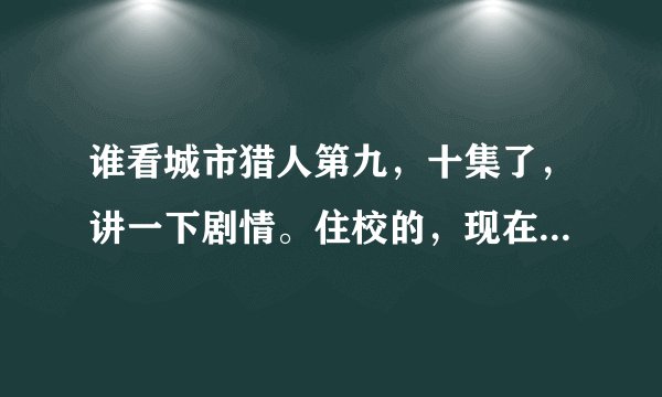 谁看城市猎人第九，十集了，讲一下剧情。住校的，现在看不了。