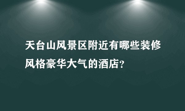 天台山风景区附近有哪些装修风格豪华大气的酒店？