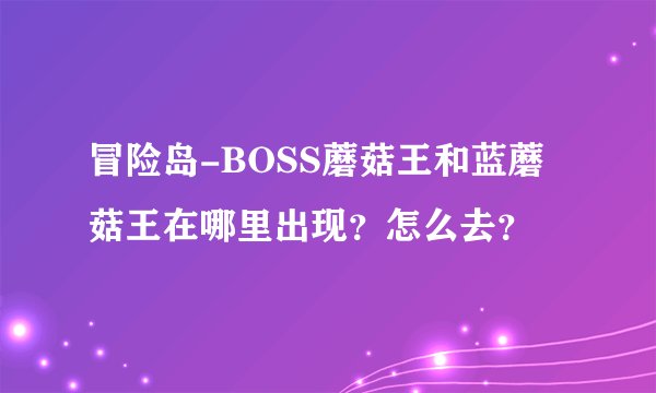 冒险岛-BOSS蘑菇王和蓝蘑菇王在哪里出现？怎么去？