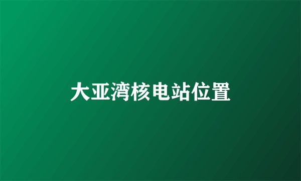 大亚湾核电站位置