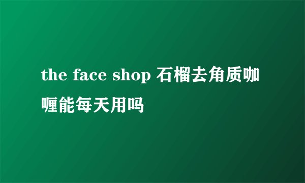 the face shop 石榴去角质咖喱能每天用吗