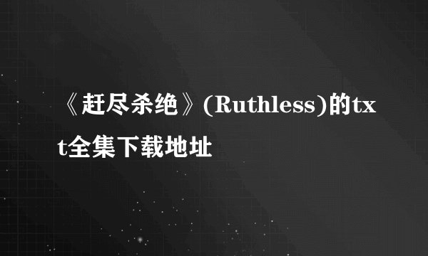 《赶尽杀绝》(Ruthless)的txt全集下载地址