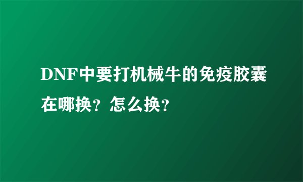 DNF中要打机械牛的免疫胶囊在哪换？怎么换？