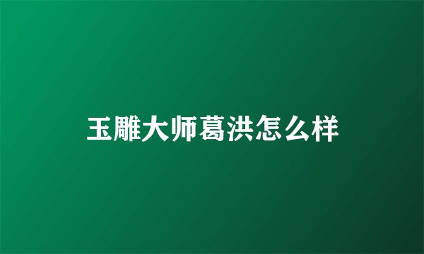玉雕大师葛洪怎么样