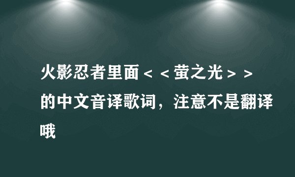 火影忍者里面＜＜萤之光＞＞的中文音译歌词，注意不是翻译哦