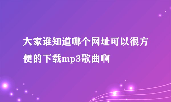 大家谁知道哪个网址可以很方便的下载mp3歌曲啊