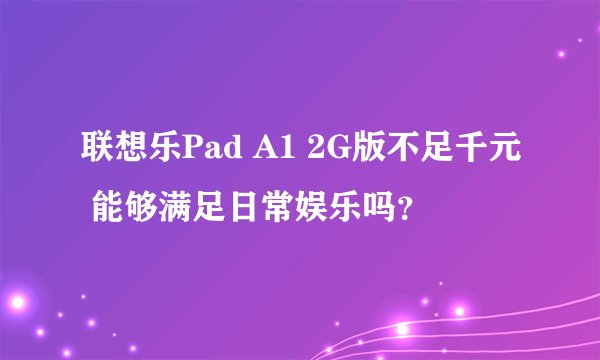 联想乐Pad A1 2G版不足千元 能够满足日常娱乐吗？