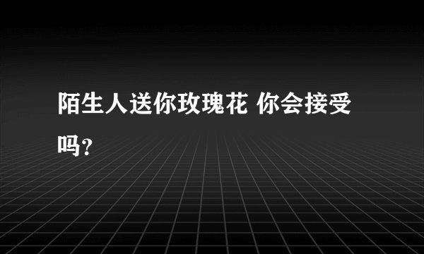 陌生人送你玫瑰花 你会接受吗？
