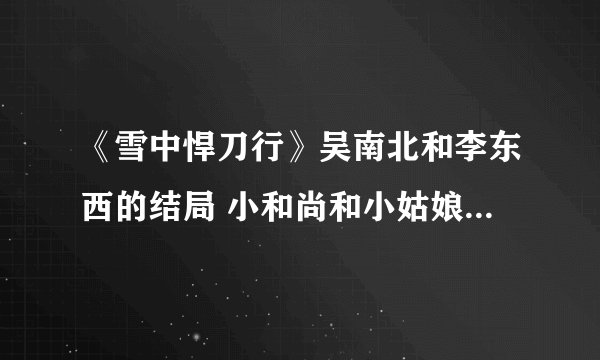《雪中悍刀行》吴南北和李东西的结局 小和尚和小姑娘分别是谁