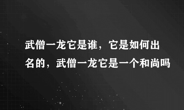 武僧一龙它是谁，它是如何出名的，武僧一龙它是一个和尚吗