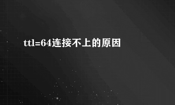 ttl=64连接不上的原因