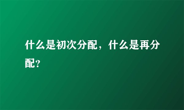 什么是初次分配，什么是再分配？