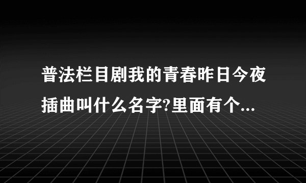 普法栏目剧我的青春昨日今夜插曲叫什么名字?里面有个男人唱的歌，感觉挺伤感的。求歌名。多谢！