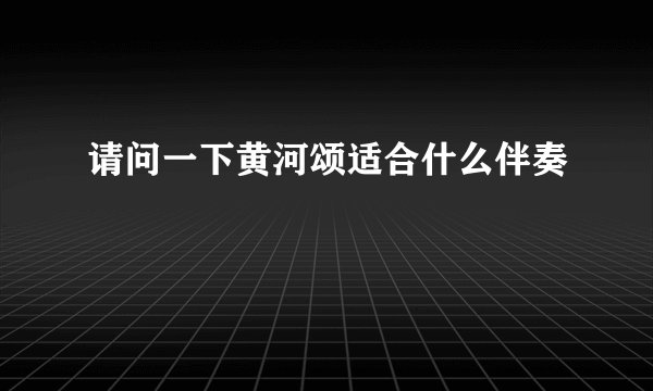 请问一下黄河颂适合什么伴奏