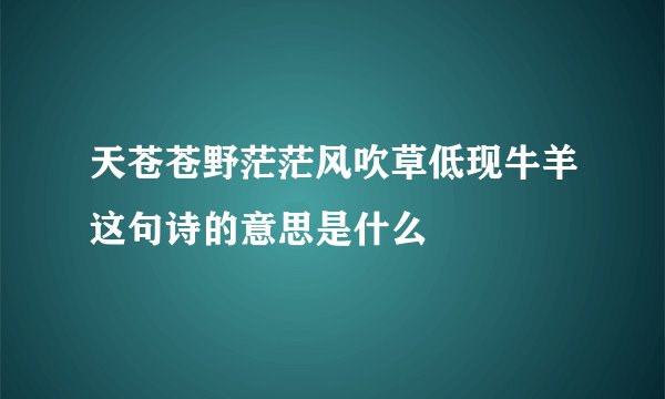 天苍苍野茫茫风吹草低现牛羊这句诗的意思是什么