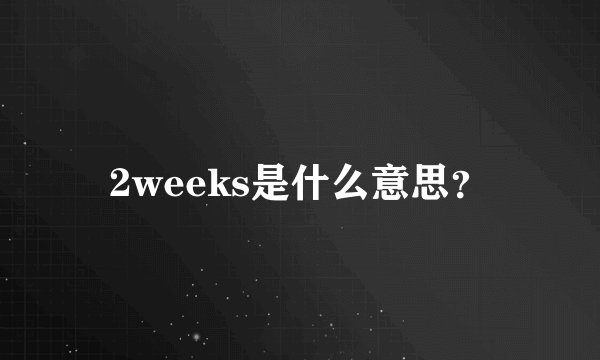 2weeks是什么意思？