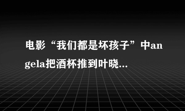 电影“我们都是坏孩子”中angela把酒杯推到叶晓晨手臂酒洒在脸上时候，背景音乐叫什么？
