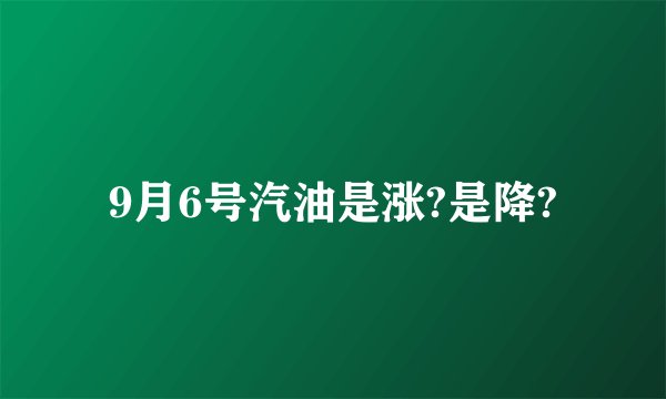 9月6号汽油是涨?是降?