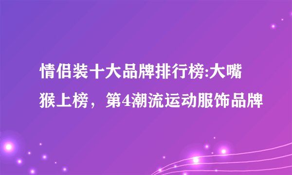 情侣装十大品牌排行榜:大嘴猴上榜，第4潮流运动服饰品牌