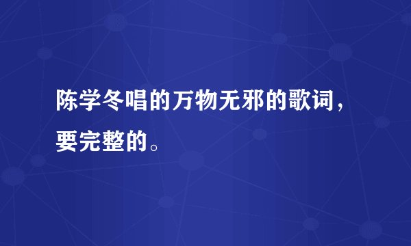 陈学冬唱的万物无邪的歌词，要完整的。