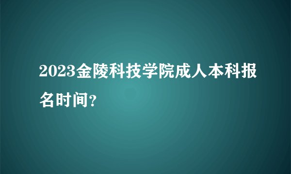 2023金陵科技学院成人本科报名时间？