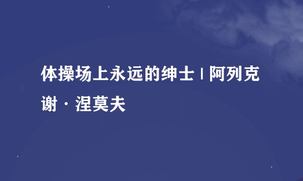 体操场上永远的绅士 | 阿列克谢·涅莫夫