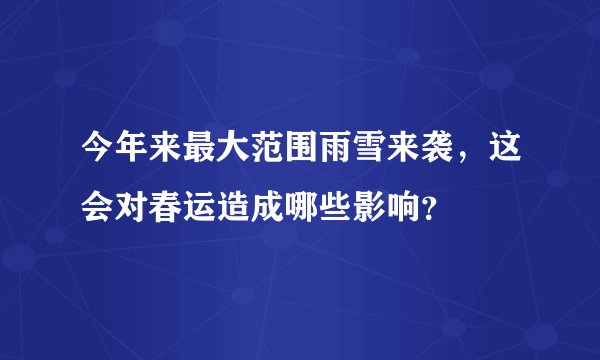 今年来最大范围雨雪来袭，这会对春运造成哪些影响？