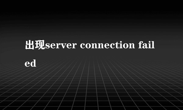 出现server connection failed