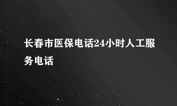 长春市医保电话24小时人工服务电话