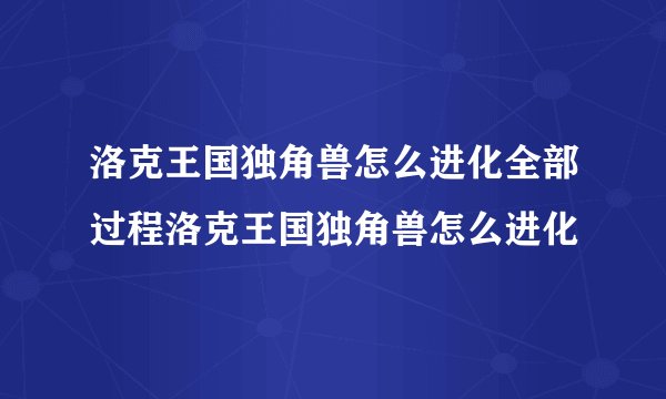 洛克王国独角兽怎么进化全部过程洛克王国独角兽怎么进化