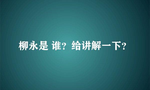 柳永是 谁？给讲解一下？
