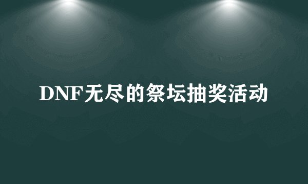 DNF无尽的祭坛抽奖活动