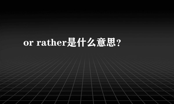 or rather是什么意思？