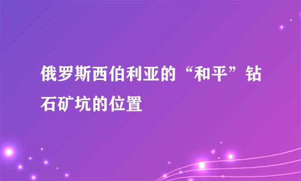 俄罗斯西伯利亚的“和平”钻石矿坑的位置
