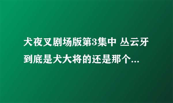 犬夜叉剧场版第3集中 丛云牙到底是犬大将的还是那个叫猛丸的