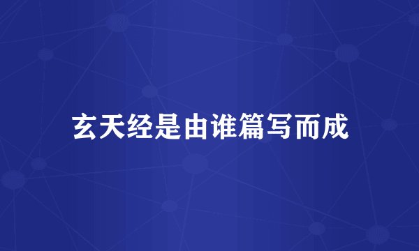 玄天经是由谁篇写而成